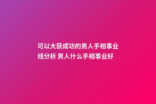 可以大获成功的男人手相事业线分析 男人什么手相事业好
